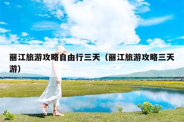 丽江旅游攻略自由行三天（丽江旅游攻略三天游）