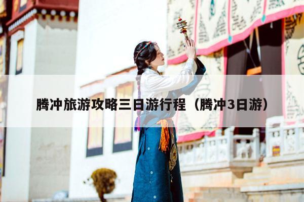 腾冲旅游攻略三日游行程（腾冲3日游）