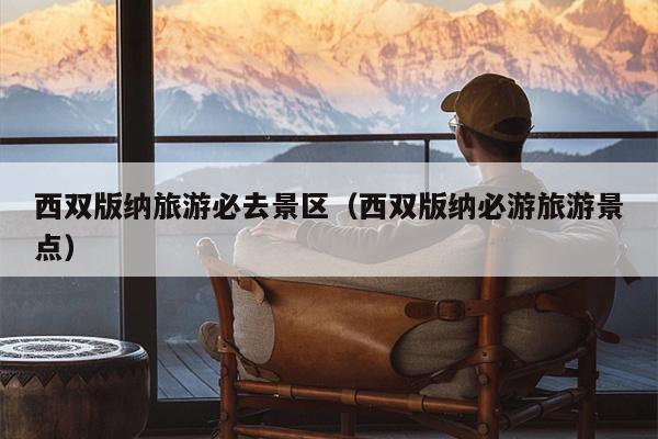 西双版纳旅游必去景区（西双版纳必游旅游景点）
