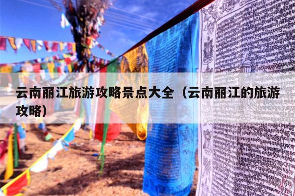 云南丽江旅游攻略景点大全（云南丽江的旅游攻略）