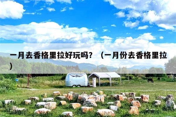 一月去香格里拉好玩吗？（一月份去香格里拉）