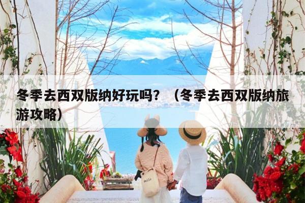 冬季去西双版纳好玩吗？（冬季去西双版纳旅游攻略）