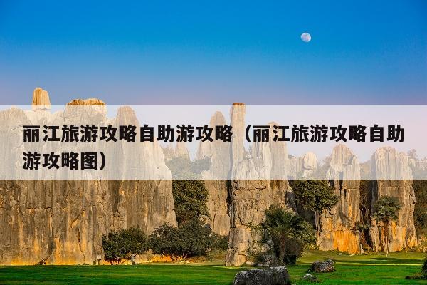 丽江旅游攻略自助游攻略（丽江旅游攻略自助游攻略图）