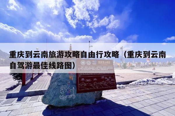 重庆到云南旅游攻略自由行攻略（重庆到云南自驾游最佳线路图）