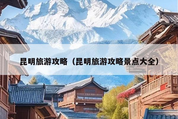 昆明旅游攻略（昆明旅游攻略景点大全）