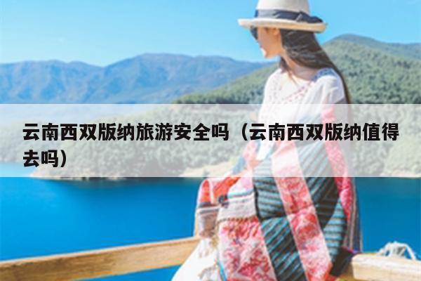 云南西双版纳旅游安全吗（云南西双版纳值得去吗）