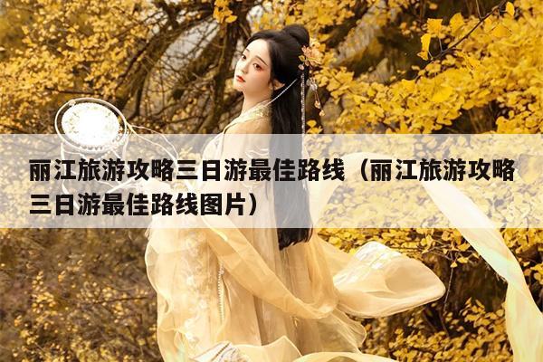 丽江旅游攻略三日游最佳路线（丽江旅游攻略三日游最佳路线图片）