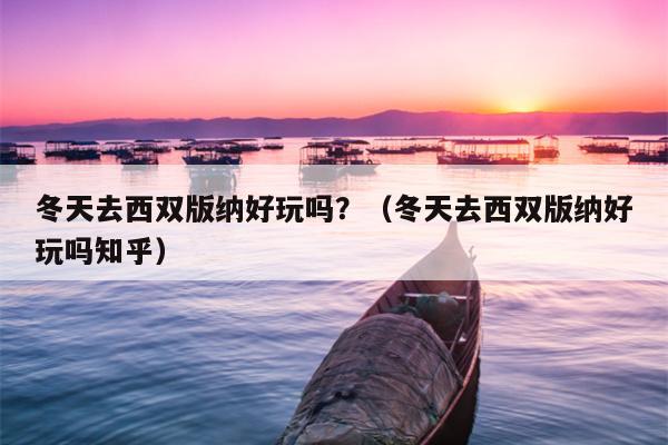 冬天去西双版纳好玩吗？（冬天去西双版纳好玩吗知乎）