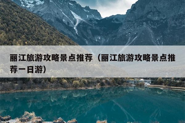 丽江旅游攻略景点推荐（丽江旅游攻略景点推荐一日游）