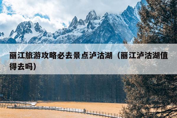 丽江旅游攻略必去景点泸沽湖（丽江泸沽湖值得去吗）