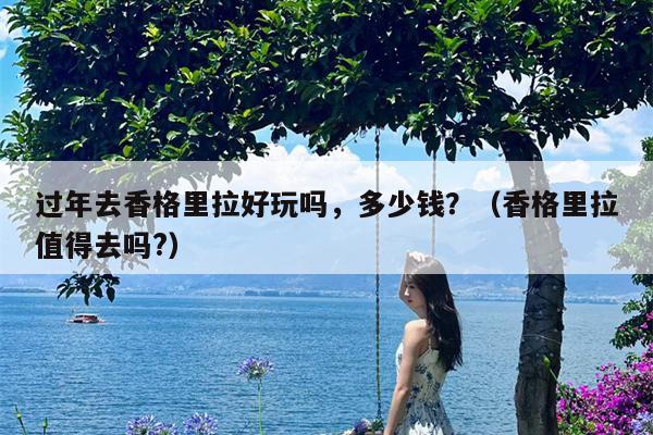 过年去香格里拉好玩吗，多少钱？（香格里拉值得去吗?）