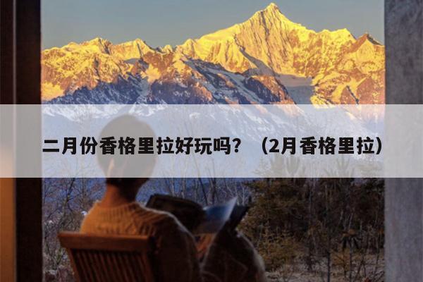 二月份香格里拉好玩吗？（2月香格里拉）
