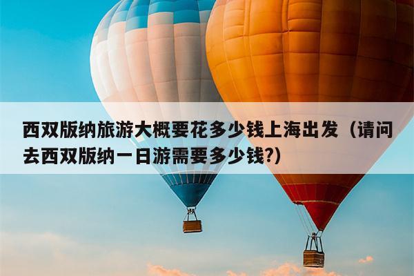 西双版纳旅游大概要花多少钱上海出发（请问去西双版纳一日游需要多少钱?）