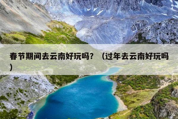 春节期间去云南好玩吗？（过年去云南好玩吗）