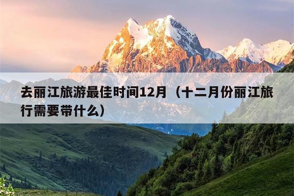 去丽江旅游最佳时间12月（十二月份丽江旅行需要带什么）