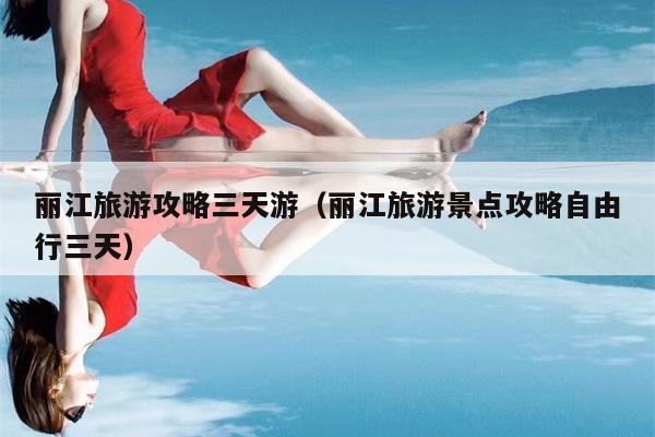 丽江旅游攻略三天游（丽江旅游景点攻略自由行三天）