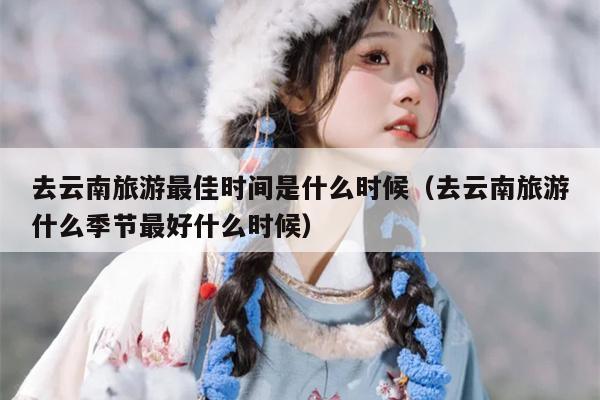 去云南旅游最佳时间是什么时候（去云南旅游什么季节最好什么时候）