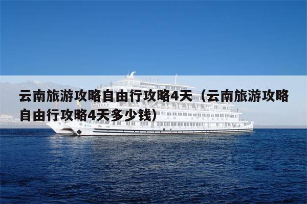 云南旅游攻略自由行攻略4天（云南旅游攻略自由行攻略4天多少钱）