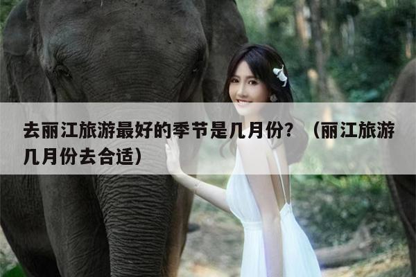 去丽江旅游最好的季节是几月份？（丽江旅游几月份去合适）