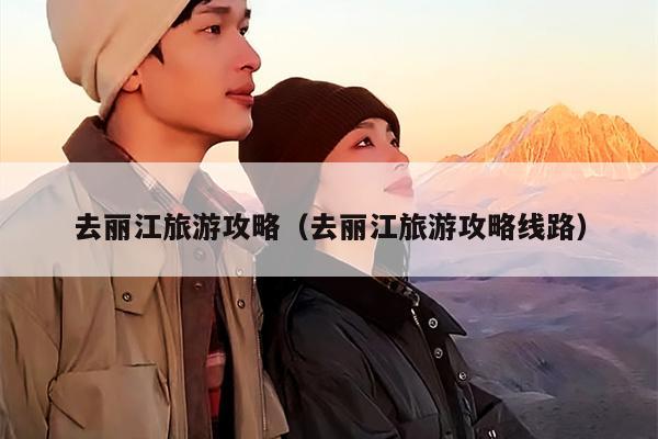 去丽江旅游攻略（去丽江旅游攻略线路）