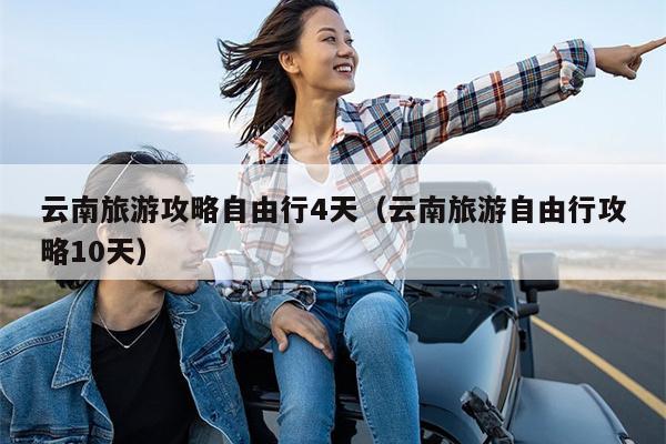 云南旅游攻略自由行4天（云南旅游自由行攻略10天）