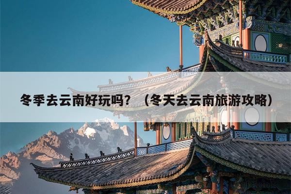 冬季去云南好玩吗？（冬天去云南旅游攻略）