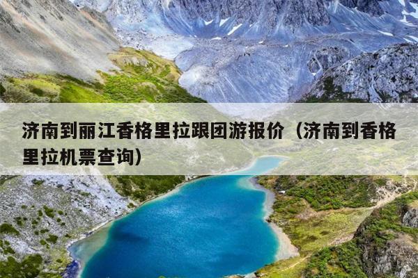 济南到丽江香格里拉跟团游报价（济南到香格里拉机票查询）