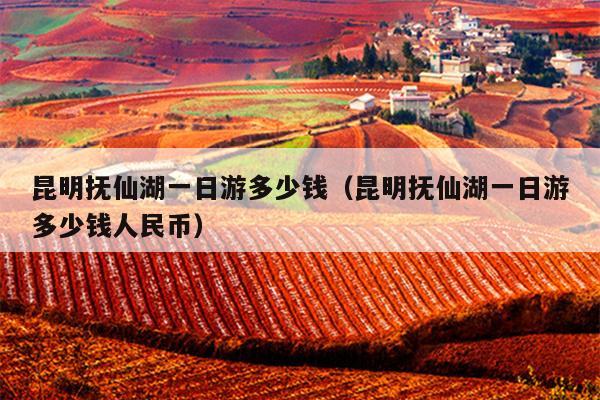昆明抚仙湖一日游多少钱（昆明抚仙湖一日游多少钱人民币）