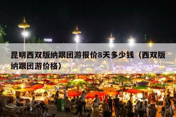 昆明西双版纳跟团游报价8天多少钱（西双版纳跟团游价格）