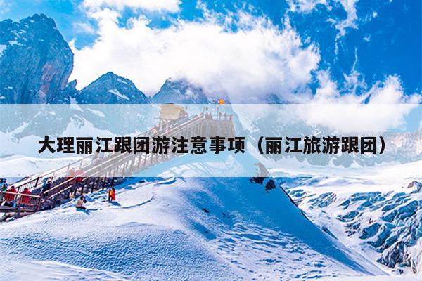 大理丽江跟团游注意事项（丽江旅游跟团）