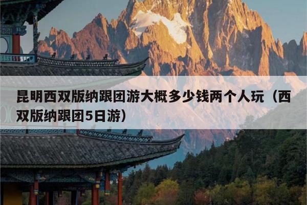 昆明西双版纳跟团游大概多少钱两个人玩（西双版纳跟团5日游）