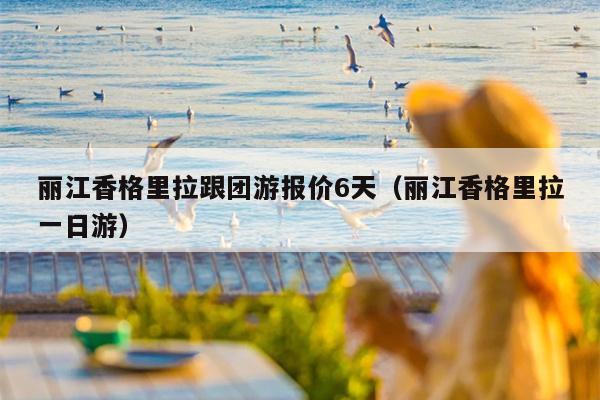 丽江香格里拉跟团游报价6天（丽江香格里拉一日游）