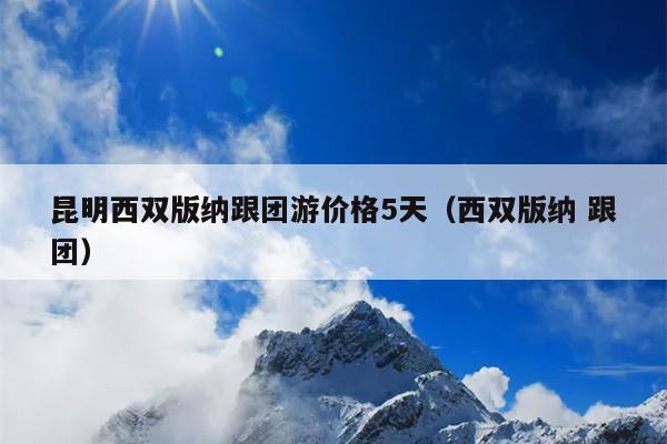 昆明西双版纳跟团游价格5天（西双版纳 跟团）