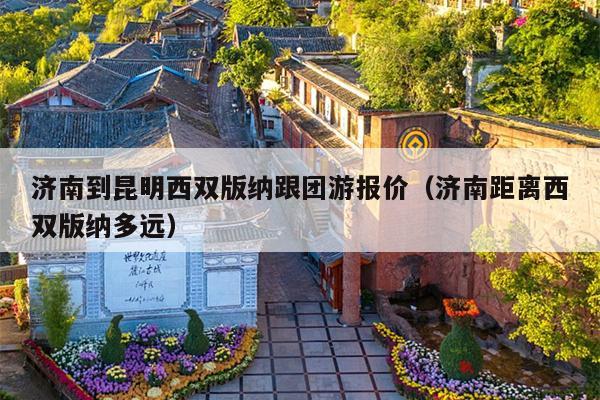 济南到昆明西双版纳跟团游报价（济南距离西双版纳多远）