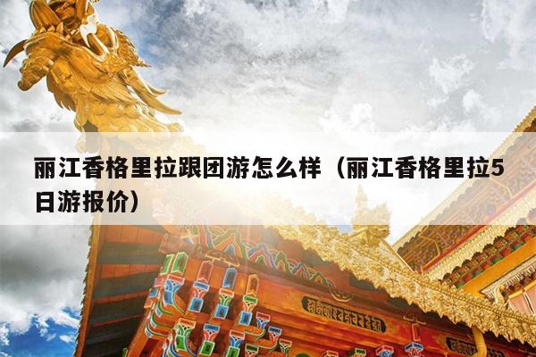 丽江香格里拉跟团游怎么样（丽江香格里拉5日游报价）