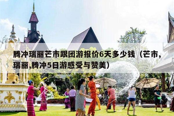 腾冲瑞丽芒市跟团游报价6天多少钱（芒市,瑞丽,腾冲5日游感受与赞美）