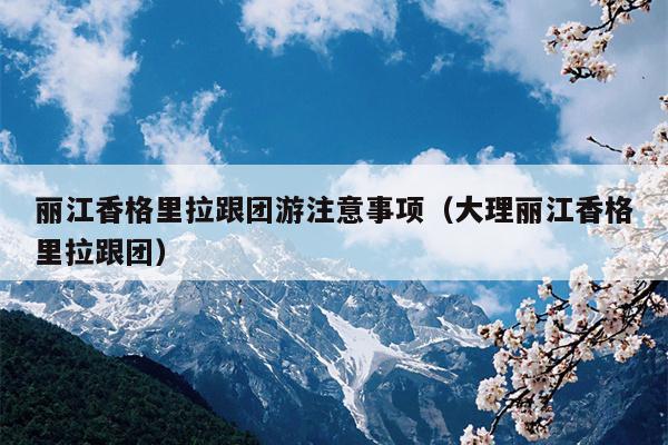丽江香格里拉跟团游注意事项（大理丽江香格里拉跟团）