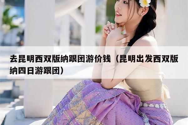 去昆明西双版纳跟团游价钱（昆明出发西双版纳四日游跟团）