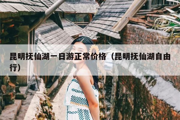 昆明抚仙湖一日游正常价格（昆明抚仙湖自由行）