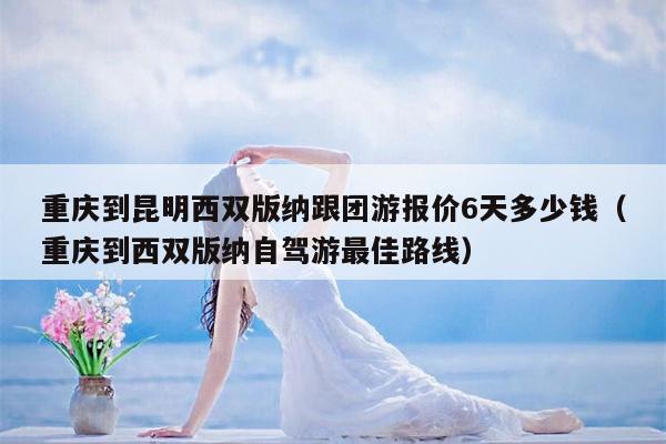 重庆到昆明西双版纳跟团游报价6天多少钱（重庆到西双版纳自驾游最佳路线）