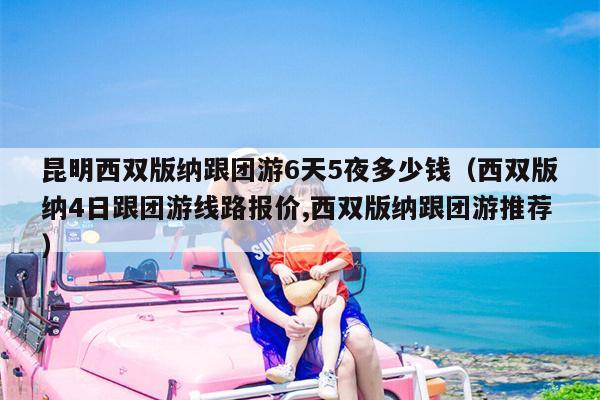 昆明西双版纳跟团游6天5夜多少钱（西双版纳4日跟团游线路报价,西双版纳跟团游推荐）