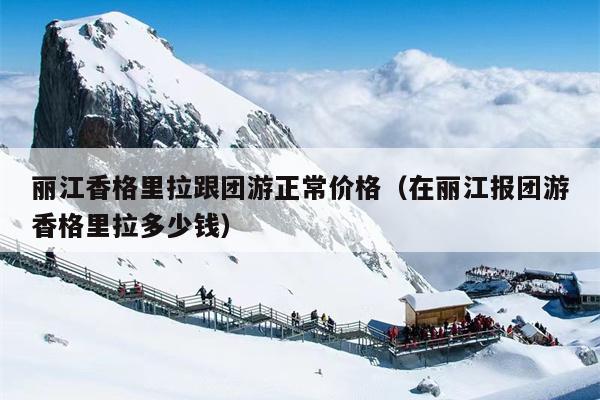丽江香格里拉跟团游正常价格（在丽江报团游香格里拉多少钱）