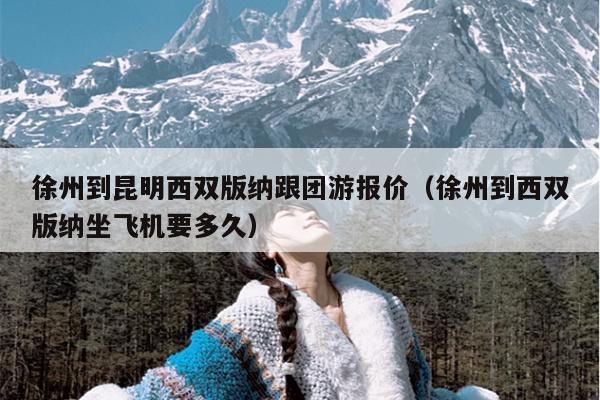 徐州到昆明西双版纳跟团游报价（徐州到西双版纳坐飞机要多久）