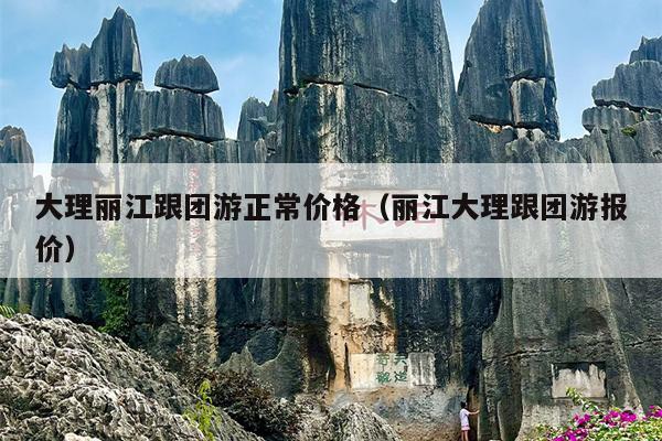 大理丽江跟团游正常价格（丽江大理跟团游报价）