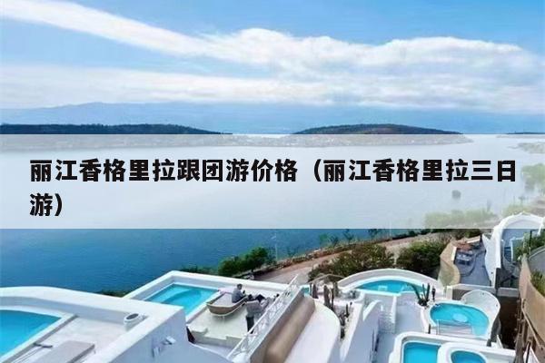 丽江香格里拉跟团游价格（丽江香格里拉三日游）