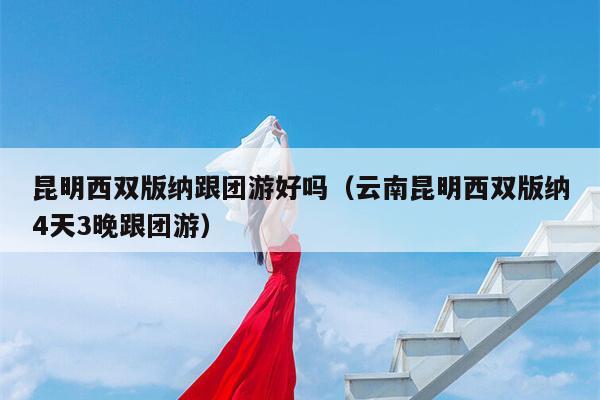昆明西双版纳跟团游好吗（云南昆明西双版纳4天3晚跟团游）