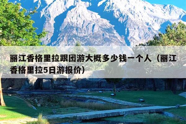 丽江香格里拉跟团游大概多少钱一个人（丽江香格里拉5日游报价）