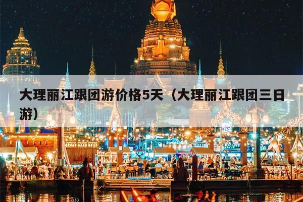 大理丽江跟团游价格5天（大理丽江跟团三日游）