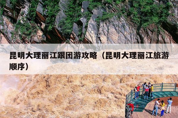 昆明大理丽江跟团游攻略（昆明大理丽江旅游顺序）