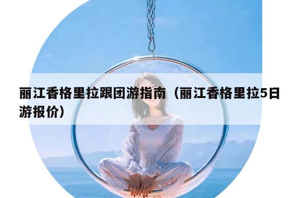 丽江香格里拉跟团游指南（丽江香格里拉5日游报价）